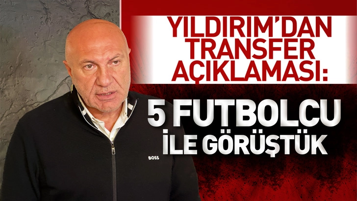 Yıldırım'dan transfer açıklaması: 5 futbolcu ile görüştük