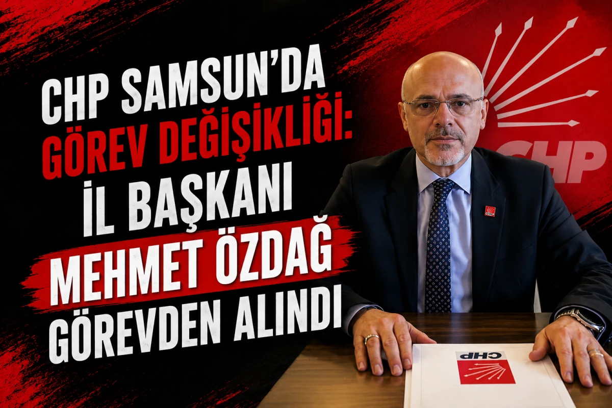 CHP Samsun'da Görev Değişikliği: İl Başkanı Mehmet Özdağ Görevden Alındı